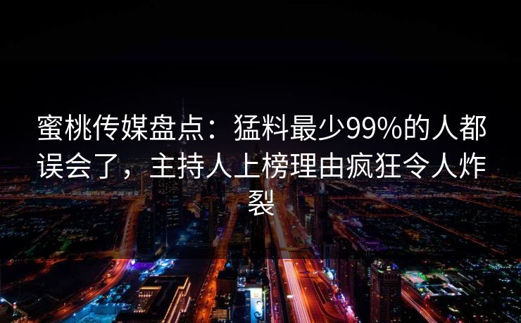 蜜桃传媒盘点：猛料最少99%的人都误会了，主持人上榜理由疯狂令人炸裂