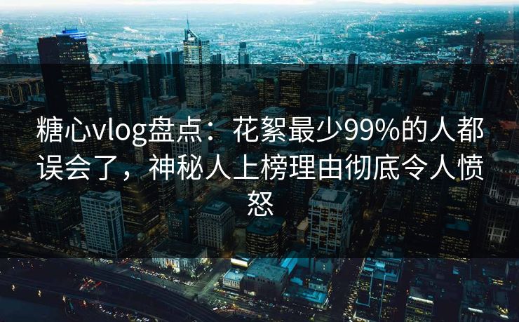糖心vlog盘点：花絮最少99%的人都误会了，神秘人上榜理由彻底令人愤怒