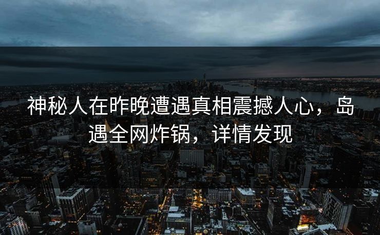 神秘人在昨晚遭遇真相震撼人心，岛遇全网炸锅，详情发现