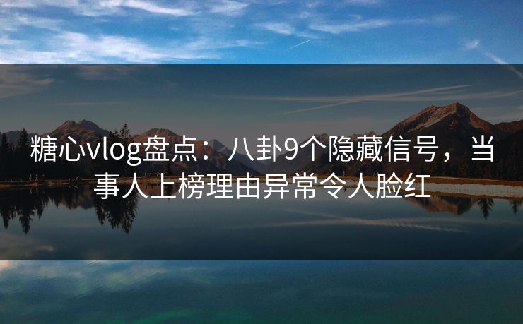 糖心vlog盘点：八卦9个隐藏信号，当事人上榜理由异常令人脸红