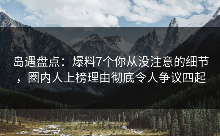 岛遇盘点：爆料7个你从没注意的细节，圈内人上榜理由彻底令人争议四起