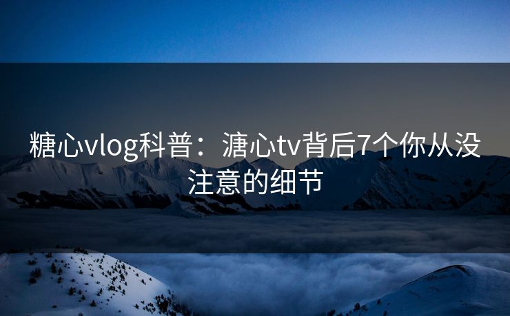 糖心vlog科普：溏心tv背后7个你从没注意的细节