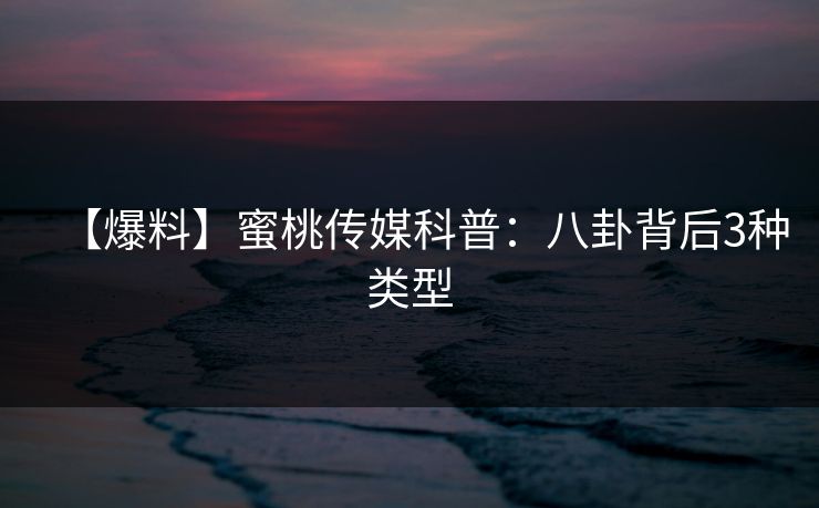 【爆料】蜜桃传媒科普：八卦背后3种类型