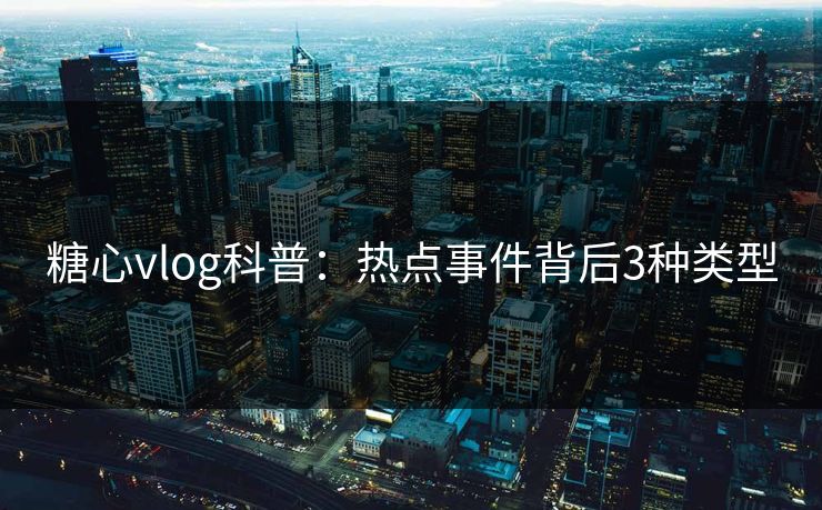 糖心vlog科普：热点事件背后3种类型