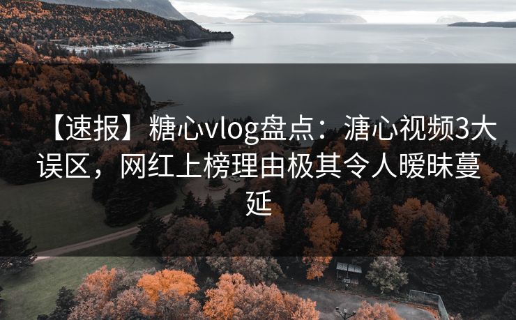 【速报】糖心vlog盘点：溏心视频3大误区，网红上榜理由极其令人暧昧蔓延