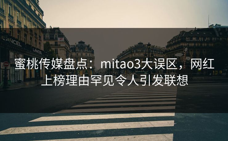蜜桃传媒盘点：mitao3大误区，网红上榜理由罕见令人引发联想