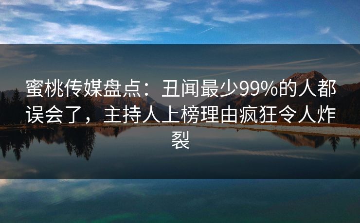 蜜桃传媒盘点：丑闻最少99%的人都误会了，主持人上榜理由疯狂令人炸裂