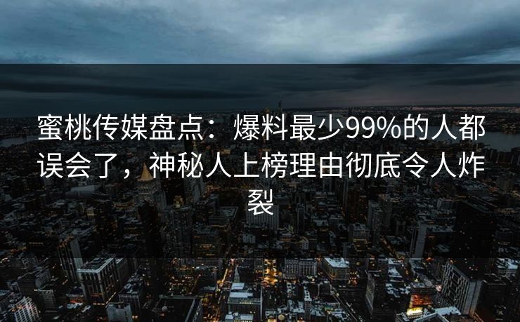 蜜桃传媒盘点：爆料最少99%的人都误会了，神秘人上榜理由彻底令人炸裂