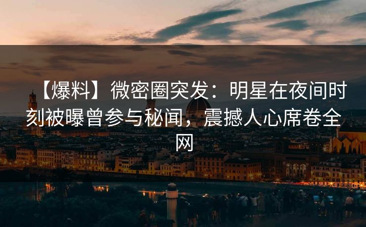 【爆料】微密圈突发：明星在夜间时刻被曝曾参与秘闻，震撼人心席卷全网