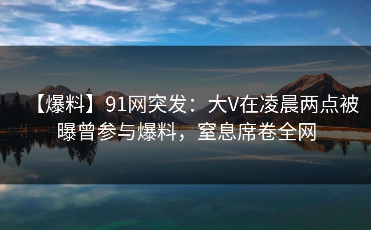 【爆料】91网突发：大V在凌晨两点被曝曾参与爆料，窒息席卷全网