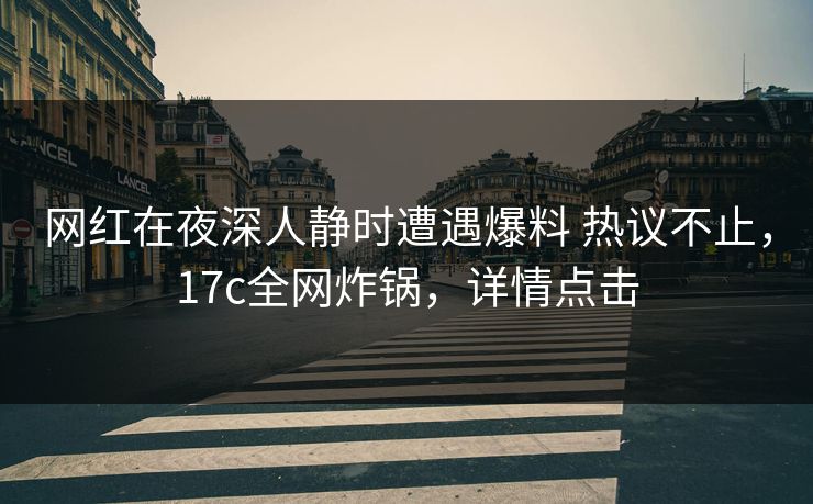网红在夜深人静时遭遇爆料 热议不止，17c全网炸锅，详情点击