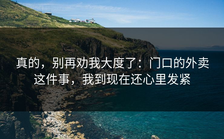 真的，别再劝我大度了：门口的外卖这件事，我到现在还心里发紧