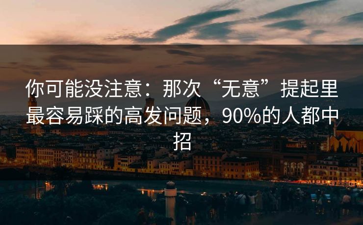 你可能没注意：那次“无意”提起里最容易踩的高发问题，90%的人都中招