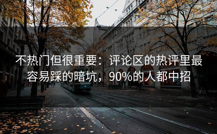 不热门但很重要：评论区的热评里最容易踩的暗坑，90%的人都中招