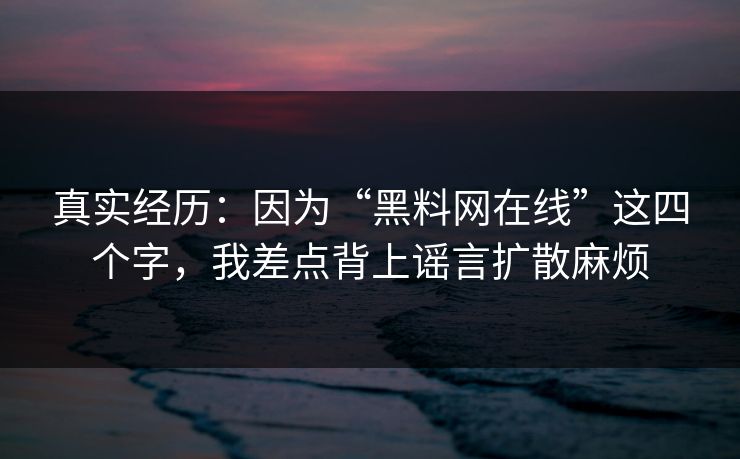 真实经历：因为“黑料网在线”这四个字，我差点背上谣言扩散麻烦