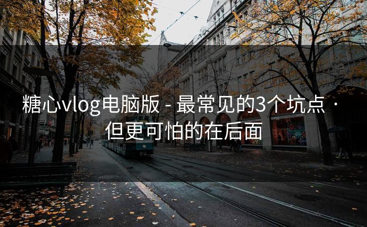 糖心vlog电脑版 - 最常见的3个坑点 · 但更可怕的在后面