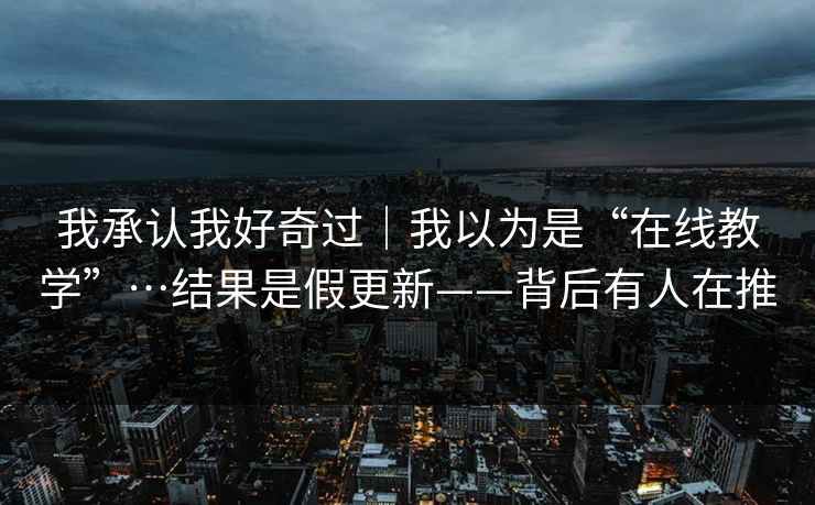 我承认我好奇过｜我以为是“在线教学”…结果是假更新——背后有人在推