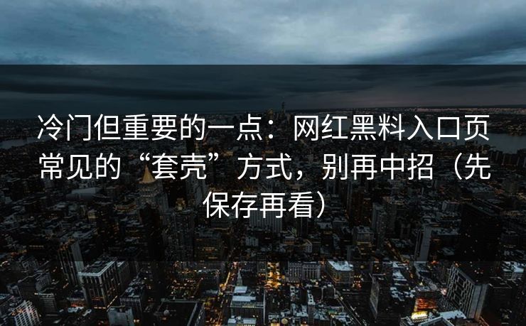 冷门但重要的一点：网红黑料入口页常见的“套壳”方式，别再中招（先保存再看）