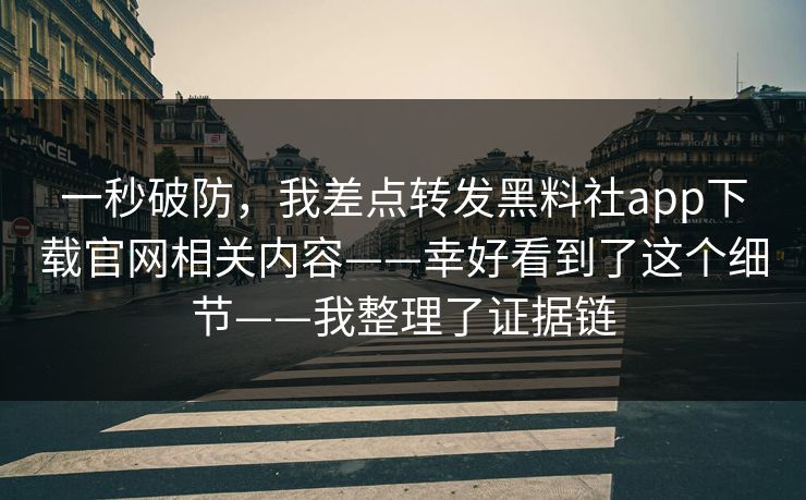 一秒破防，我差点转发黑料社app下载官网相关内容——幸好看到了这个细节——我整理了证据链
