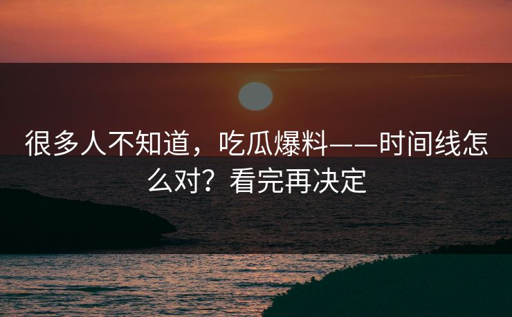 很多人不知道,吃瓜爆料——时间线怎么对?看完再决定 很多人不知道,吃瓜爆料——时间线怎么对?看完再决定