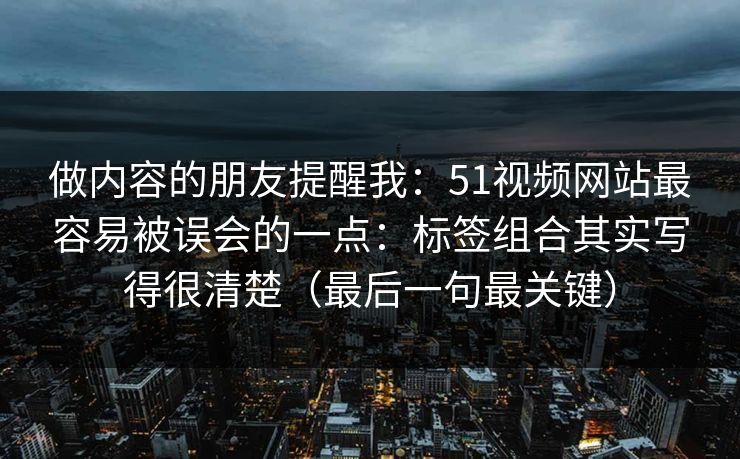 做内容的朋友提醒我：51视频网站最容易被误会的一点：标签组合其实写得很清楚（最后一句最关键）