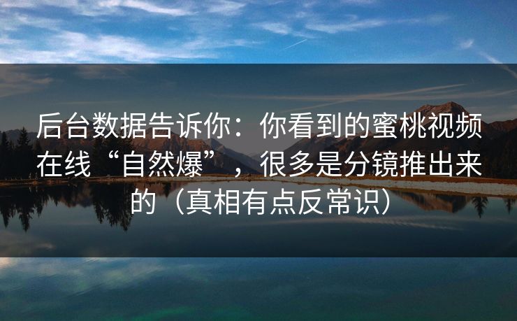 后台数据告诉你：你看到的蜜桃视频在线“自然爆”，很多是分镜推出来的（真相有点反常识）