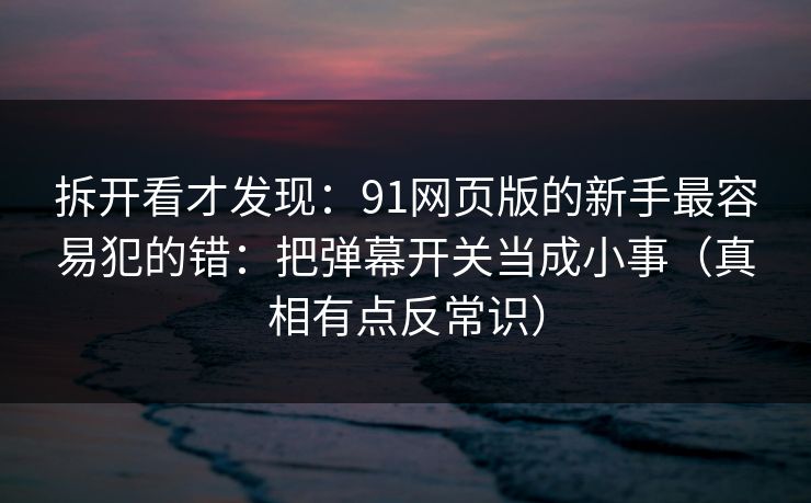 拆开看才发现:91网页版的新手最容易犯的错:把弹幕开关当成小事(真相有点反常识) 拆开看才发现:91网页版的新手最容易犯的错:把弹幕开关当成小事(真相有点反常识)