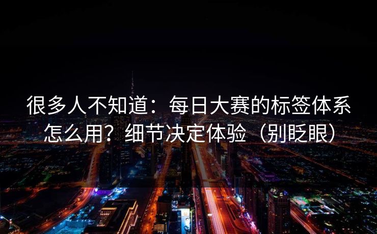 很多人不知道：每日大赛的标签体系怎么用？细节决定体验（别眨眼）