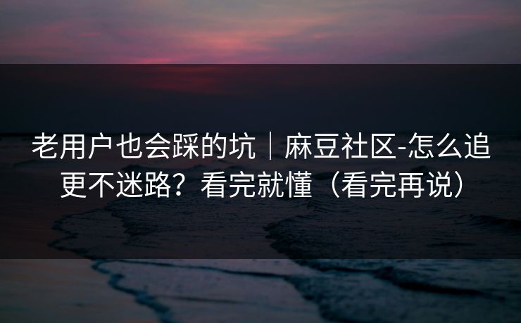 老用户也会踩的坑｜麻豆社区-怎么追更不迷路？看完就懂（看完再说）