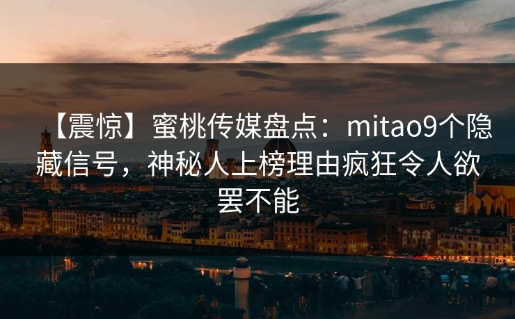 【震惊】蜜桃传媒盘点：mitao9个隐藏信号，神秘人上榜理由疯狂令人欲罢不能