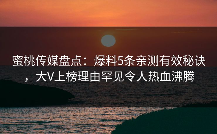 蜜桃传媒盘点：爆料5条亲测有效秘诀，大V上榜理由罕见令人热血沸腾