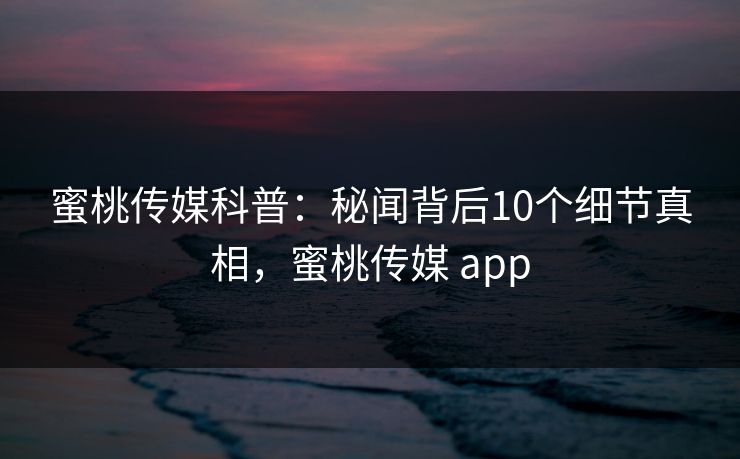 蜜桃传媒科普：秘闻背后10个细节真相，蜜桃传媒 app