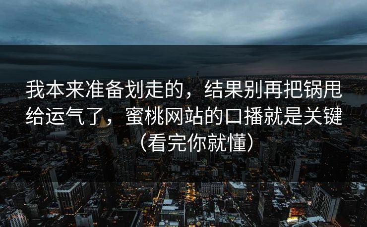 我本来准备划走的，结果别再把锅甩给运气了，蜜桃网站的口播就是关键（看完你就懂）