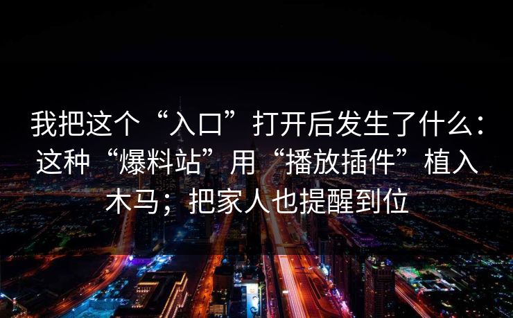 我把这个“入口”打开后发生了什么：这种“爆料站”用“播放插件”植入木马；把家人也提醒到位
