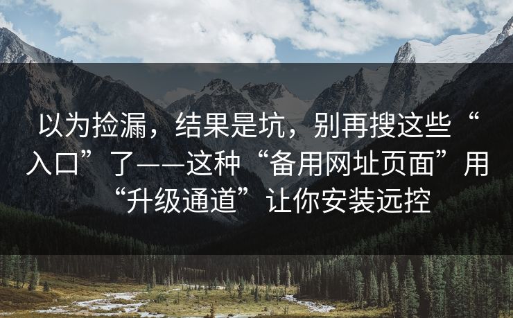 以为捡漏，结果是坑，别再搜这些“入口”了——这种“备用网址页面”用“升级通道”让你安装远控