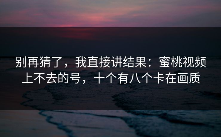 别再猜了，我直接讲结果：蜜桃视频上不去的号，十个有八个卡在画质