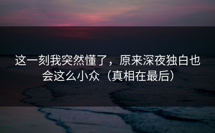 这一刻我突然懂了，原来深夜独白也会这么小众（真相在最后）