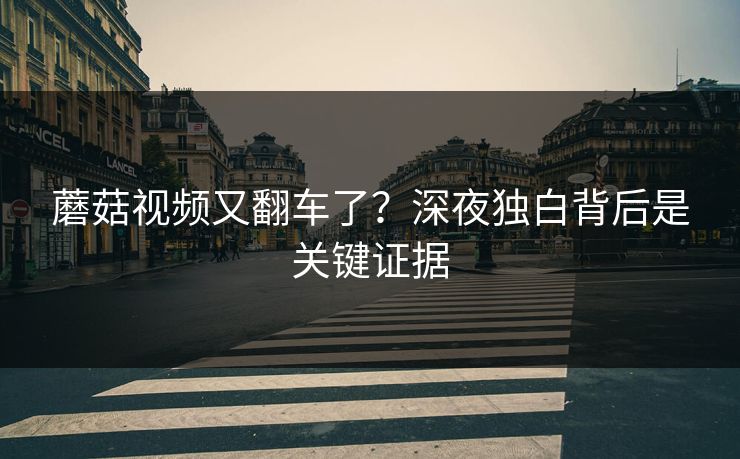 蘑菇视频又翻车了？深夜独白背后是关键证据