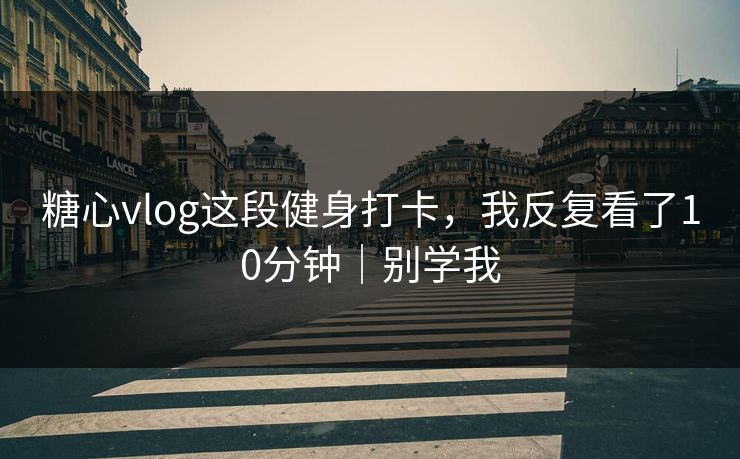 糖心vlog这段健身打卡，我反复看了10分钟｜别学我