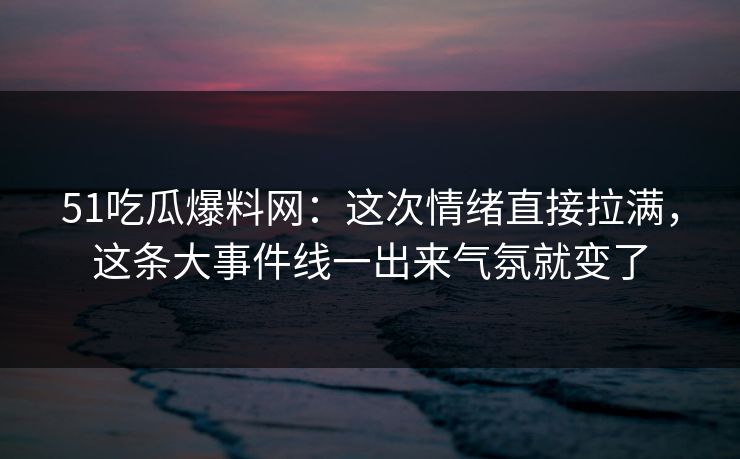51吃瓜爆料网：这次情绪直接拉满，这条大事件线一出来气氛就变了