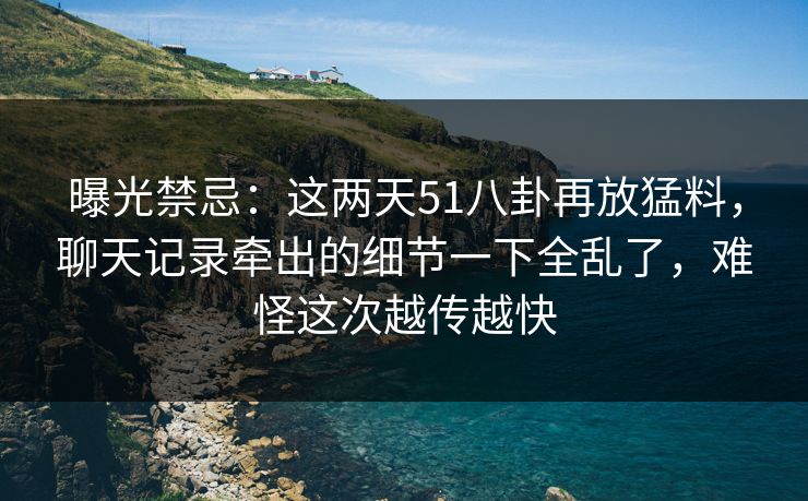 曝光禁忌：这两天51八卦再放猛料，聊天记录牵出的细节一下全乱了，难怪这次越传越快