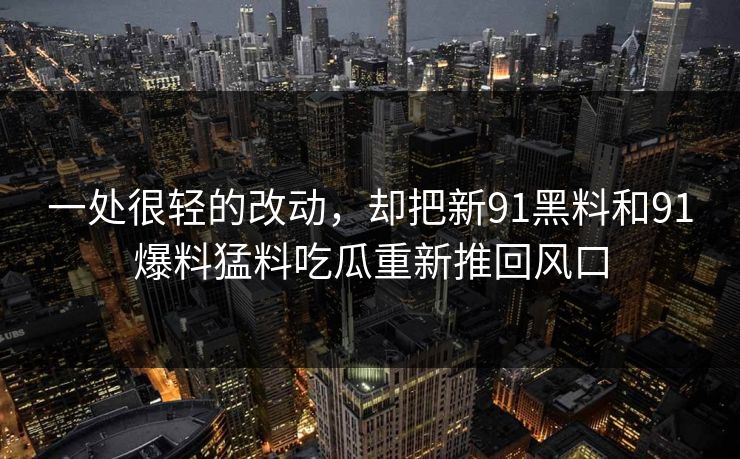 一处很轻的改动，却把新91黑料和91爆料猛料吃瓜重新推回风口